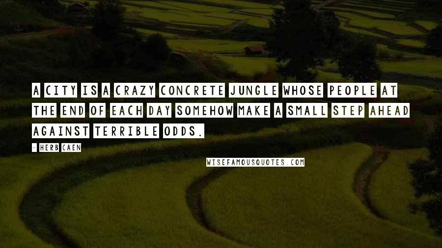 Herb Caen Quotes: A city is a crazy concrete jungle whose people at the end of each day somehow make a small step ahead against terrible odds.
