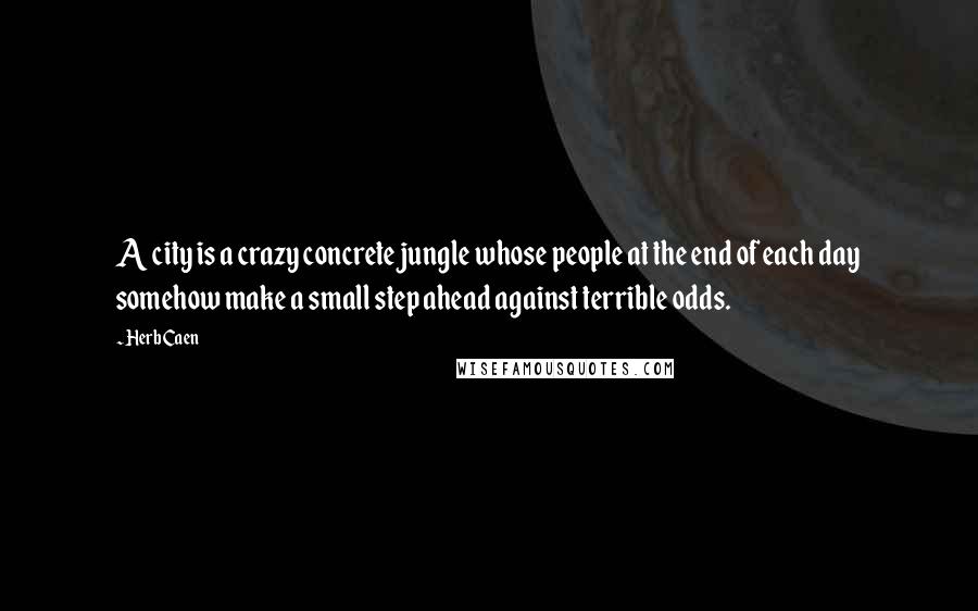 Herb Caen Quotes: A city is a crazy concrete jungle whose people at the end of each day somehow make a small step ahead against terrible odds.