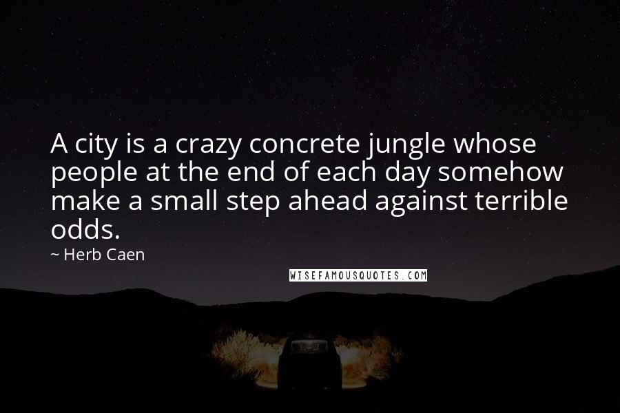 Herb Caen Quotes: A city is a crazy concrete jungle whose people at the end of each day somehow make a small step ahead against terrible odds.