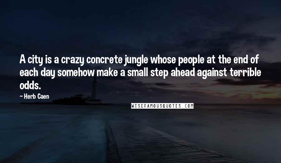 Herb Caen Quotes: A city is a crazy concrete jungle whose people at the end of each day somehow make a small step ahead against terrible odds.