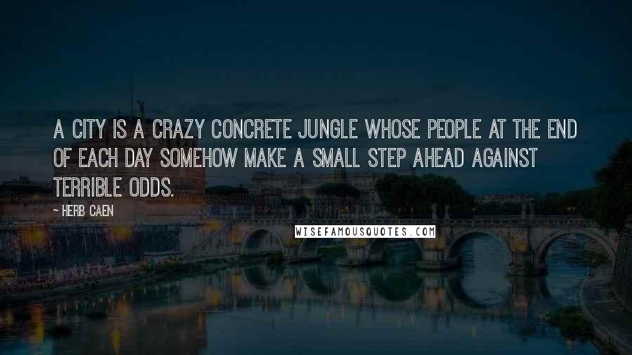 Herb Caen Quotes: A city is a crazy concrete jungle whose people at the end of each day somehow make a small step ahead against terrible odds.