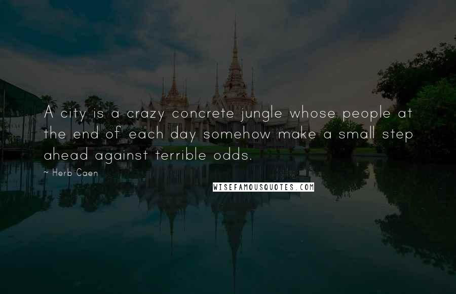 Herb Caen Quotes: A city is a crazy concrete jungle whose people at the end of each day somehow make a small step ahead against terrible odds.