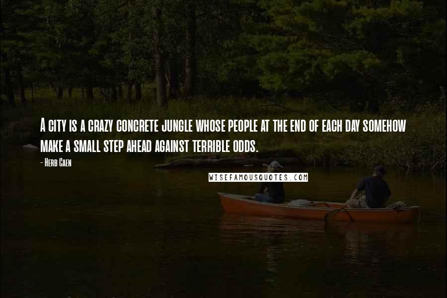 Herb Caen Quotes: A city is a crazy concrete jungle whose people at the end of each day somehow make a small step ahead against terrible odds.
