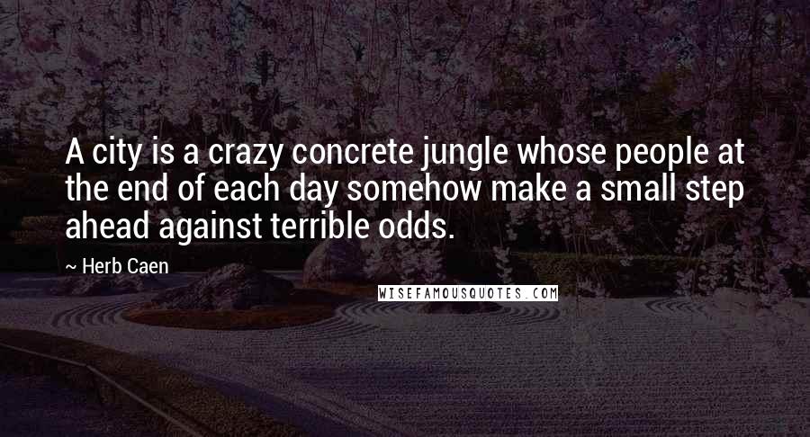 Herb Caen Quotes: A city is a crazy concrete jungle whose people at the end of each day somehow make a small step ahead against terrible odds.