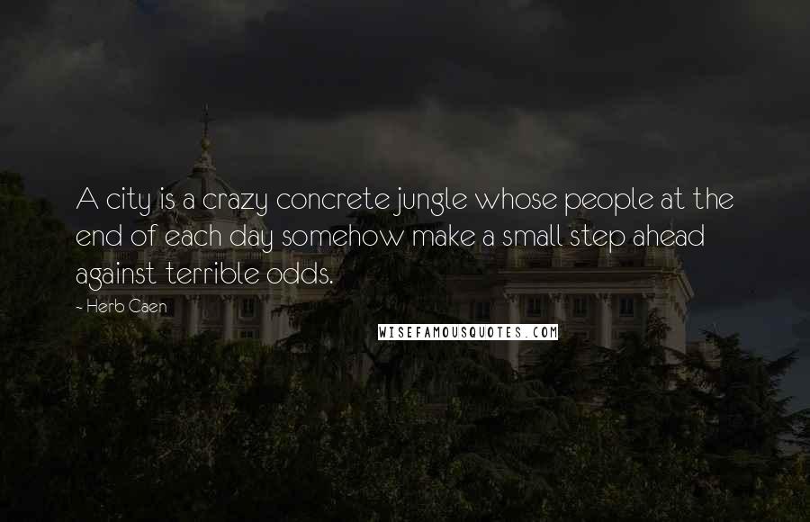 Herb Caen Quotes: A city is a crazy concrete jungle whose people at the end of each day somehow make a small step ahead against terrible odds.