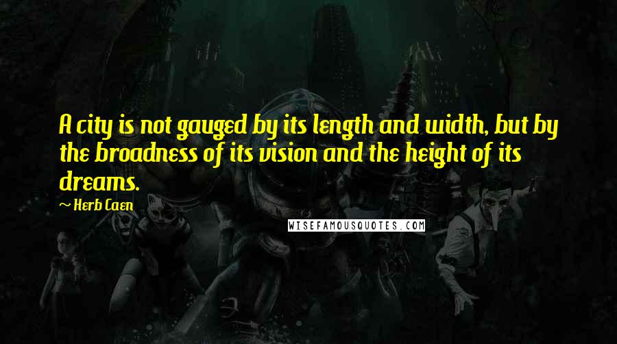 Herb Caen Quotes: A city is not gauged by its length and width, but by the broadness of its vision and the height of its dreams.