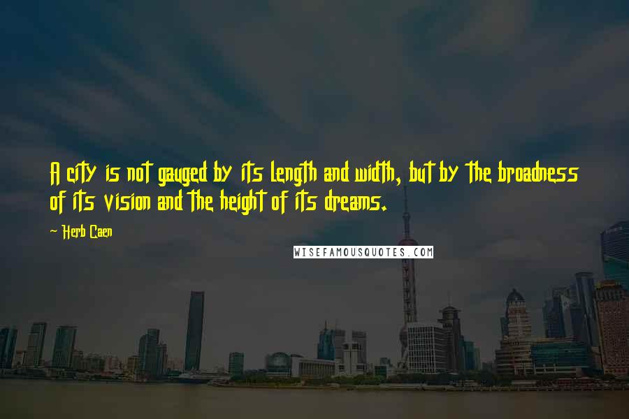 Herb Caen Quotes: A city is not gauged by its length and width, but by the broadness of its vision and the height of its dreams.