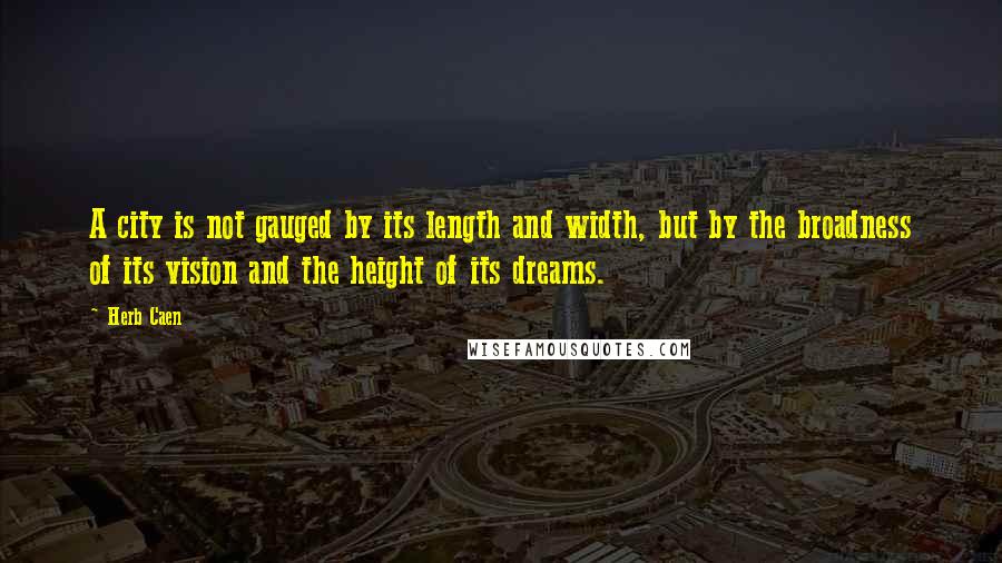 Herb Caen Quotes: A city is not gauged by its length and width, but by the broadness of its vision and the height of its dreams.