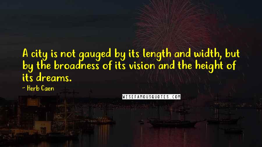Herb Caen Quotes: A city is not gauged by its length and width, but by the broadness of its vision and the height of its dreams.