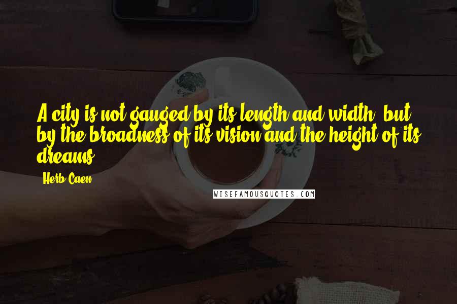 Herb Caen Quotes: A city is not gauged by its length and width, but by the broadness of its vision and the height of its dreams.