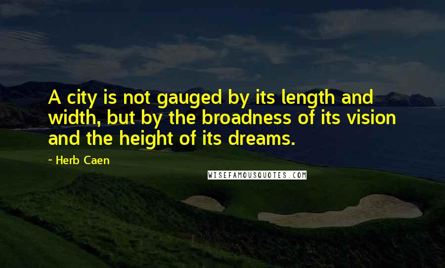 Herb Caen Quotes: A city is not gauged by its length and width, but by the broadness of its vision and the height of its dreams.