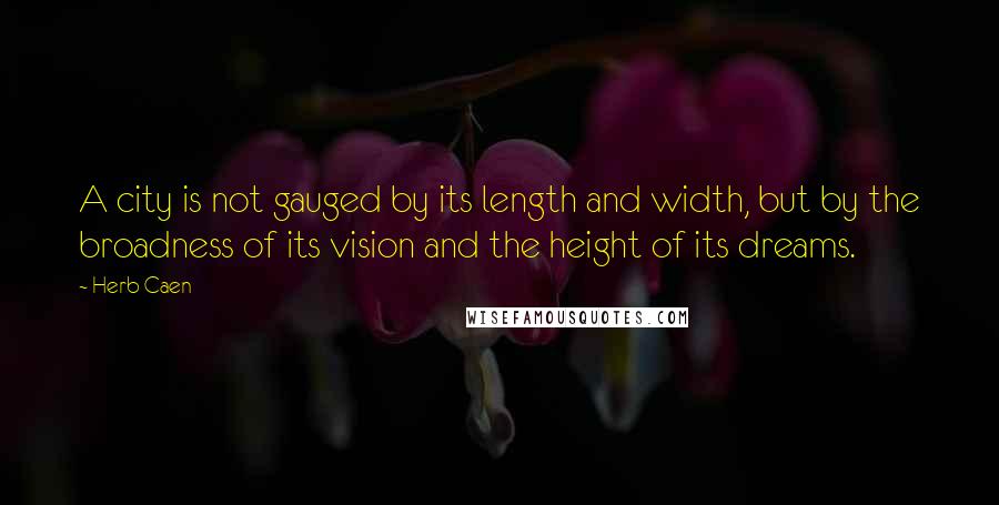 Herb Caen Quotes: A city is not gauged by its length and width, but by the broadness of its vision and the height of its dreams.