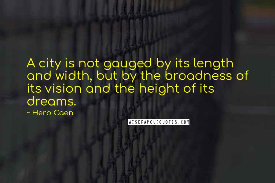 Herb Caen Quotes: A city is not gauged by its length and width, but by the broadness of its vision and the height of its dreams.