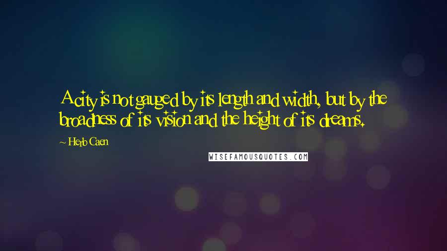 Herb Caen Quotes: A city is not gauged by its length and width, but by the broadness of its vision and the height of its dreams.