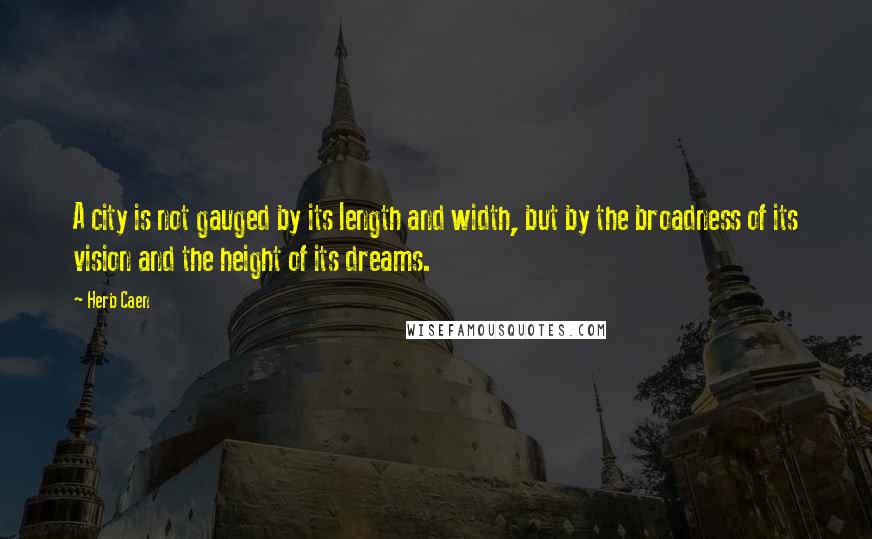 Herb Caen Quotes: A city is not gauged by its length and width, but by the broadness of its vision and the height of its dreams.