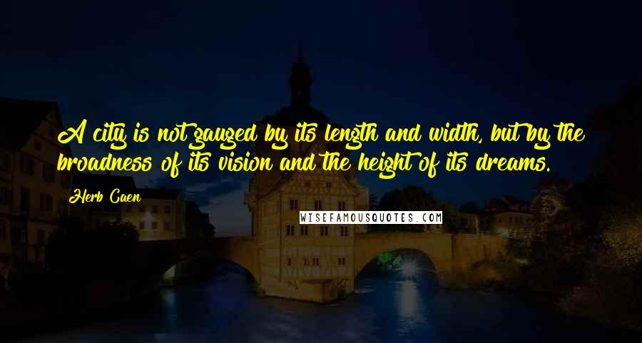 Herb Caen Quotes: A city is not gauged by its length and width, but by the broadness of its vision and the height of its dreams.