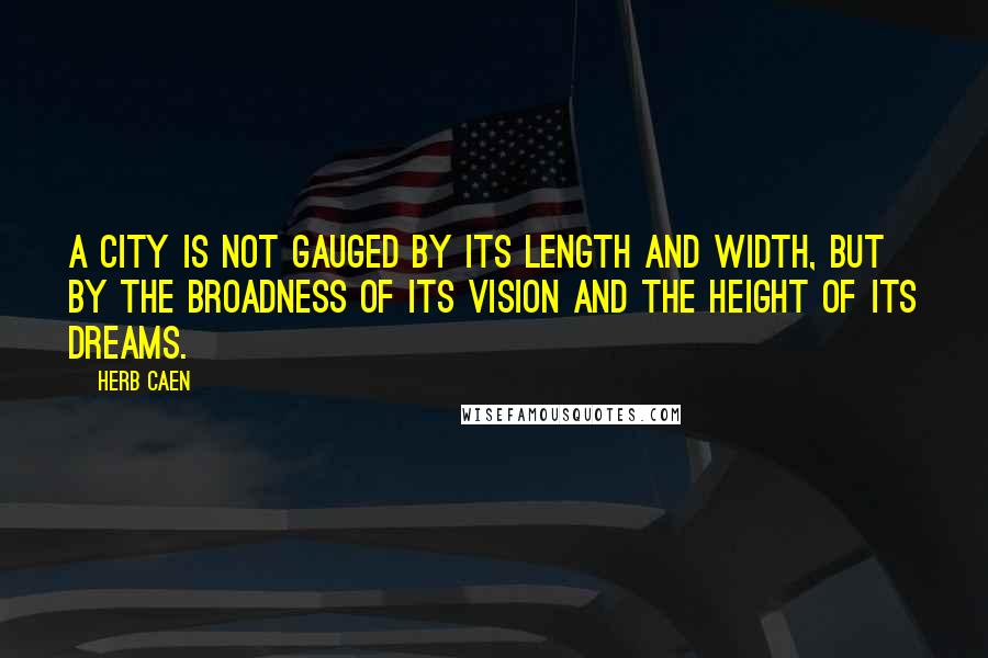 Herb Caen Quotes: A city is not gauged by its length and width, but by the broadness of its vision and the height of its dreams.