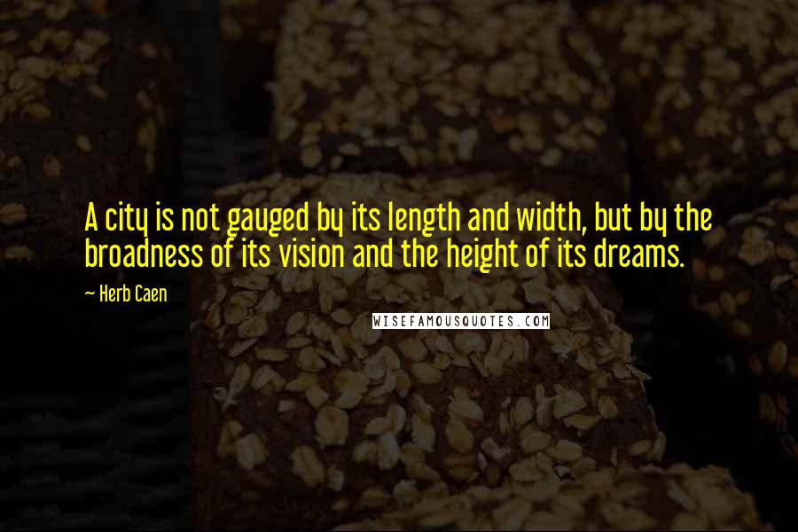 Herb Caen Quotes: A city is not gauged by its length and width, but by the broadness of its vision and the height of its dreams.