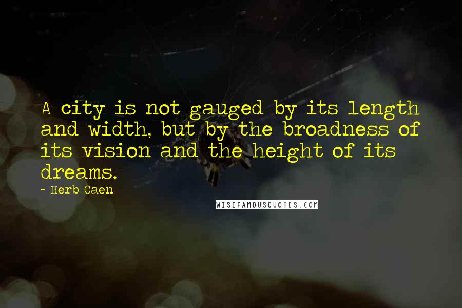 Herb Caen Quotes: A city is not gauged by its length and width, but by the broadness of its vision and the height of its dreams.