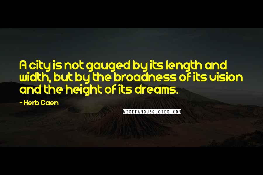 Herb Caen Quotes: A city is not gauged by its length and width, but by the broadness of its vision and the height of its dreams.