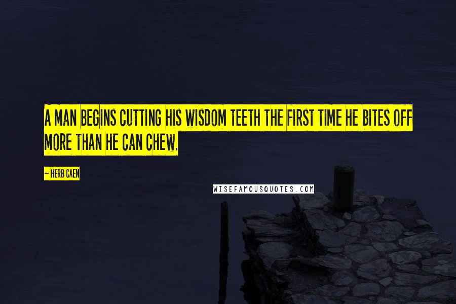 Herb Caen Quotes: A man begins cutting his wisdom teeth the first time he bites off more than he can chew.