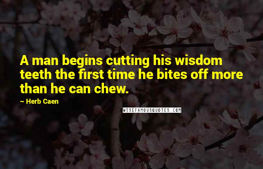 Herb Caen Quotes: A man begins cutting his wisdom teeth the first time he bites off more than he can chew.