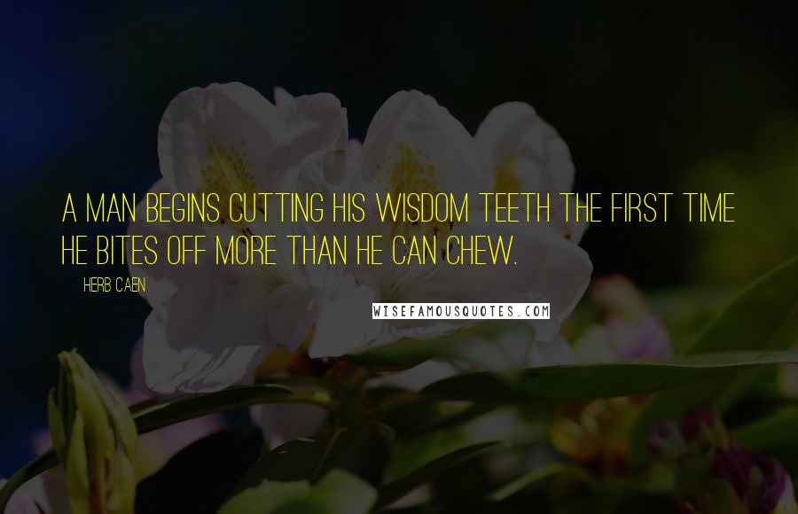 Herb Caen Quotes: A man begins cutting his wisdom teeth the first time he bites off more than he can chew.