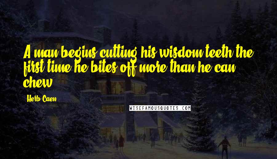 Herb Caen Quotes: A man begins cutting his wisdom teeth the first time he bites off more than he can chew.