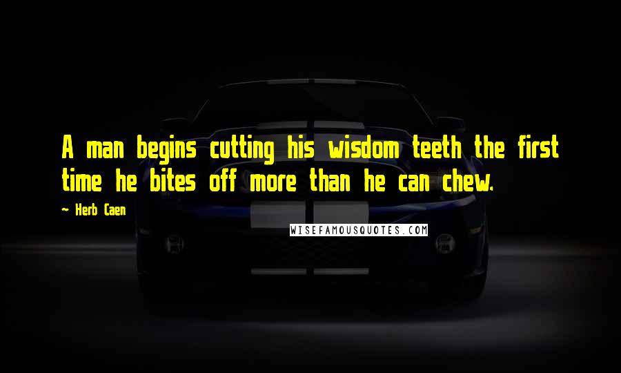 Herb Caen Quotes: A man begins cutting his wisdom teeth the first time he bites off more than he can chew.