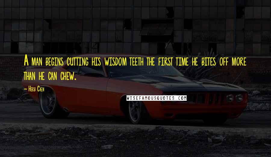 Herb Caen Quotes: A man begins cutting his wisdom teeth the first time he bites off more than he can chew.