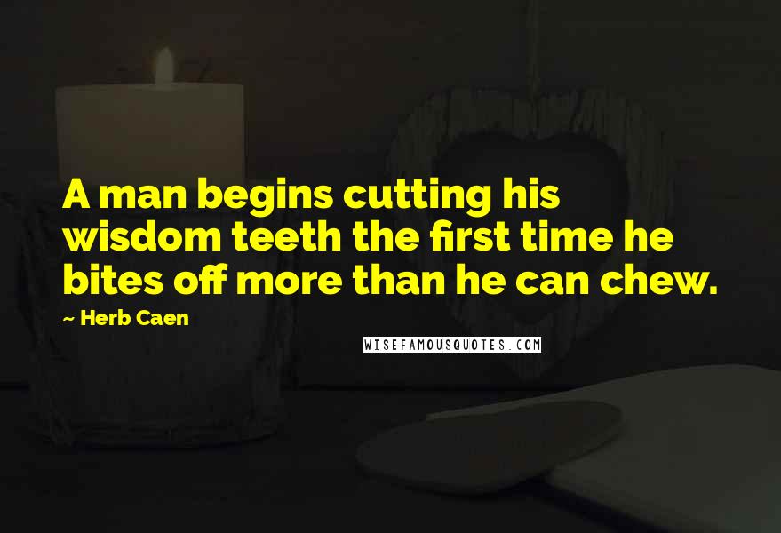 Herb Caen Quotes: A man begins cutting his wisdom teeth the first time he bites off more than he can chew.