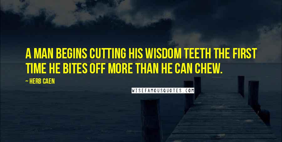 Herb Caen Quotes: A man begins cutting his wisdom teeth the first time he bites off more than he can chew.