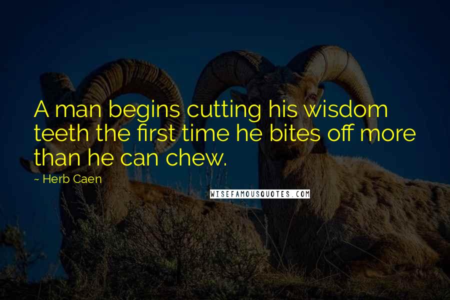 Herb Caen Quotes: A man begins cutting his wisdom teeth the first time he bites off more than he can chew.