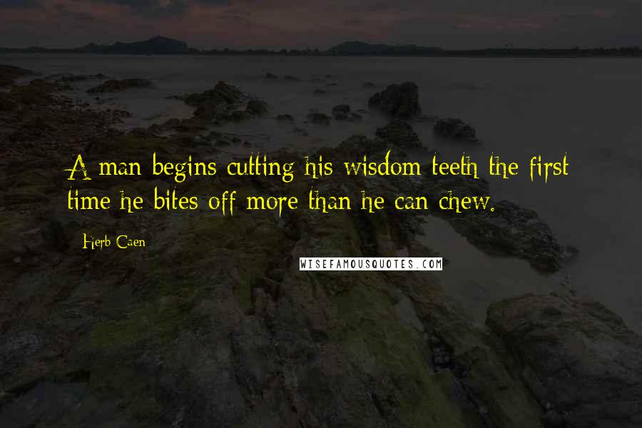Herb Caen Quotes: A man begins cutting his wisdom teeth the first time he bites off more than he can chew.