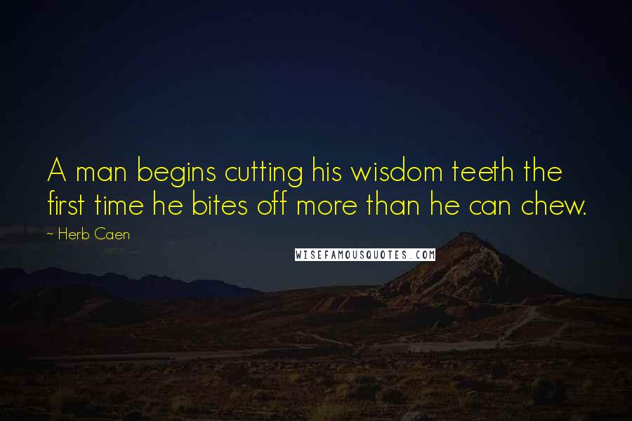 Herb Caen Quotes: A man begins cutting his wisdom teeth the first time he bites off more than he can chew.
