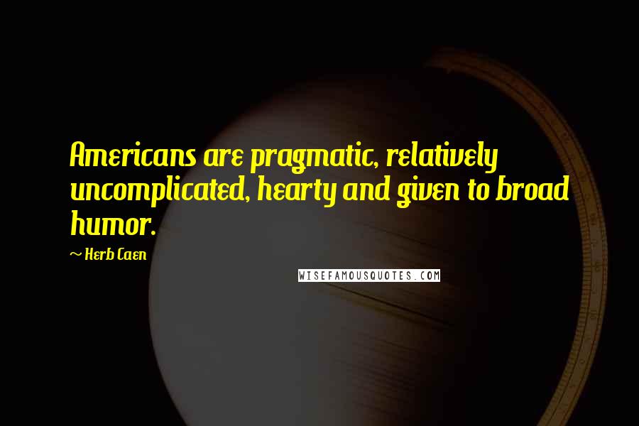 Herb Caen Quotes: Americans are pragmatic, relatively uncomplicated, hearty and given to broad humor.