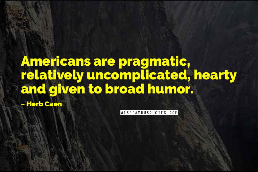 Herb Caen Quotes: Americans are pragmatic, relatively uncomplicated, hearty and given to broad humor.