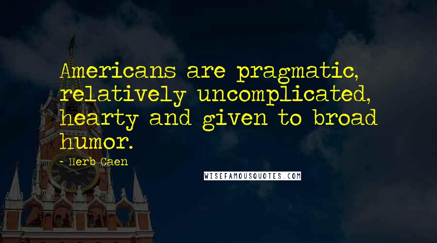 Herb Caen Quotes: Americans are pragmatic, relatively uncomplicated, hearty and given to broad humor.