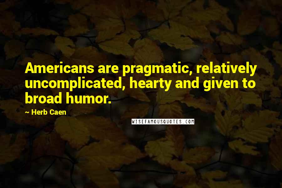 Herb Caen Quotes: Americans are pragmatic, relatively uncomplicated, hearty and given to broad humor.