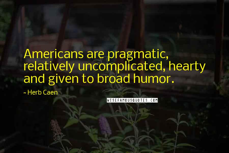 Herb Caen Quotes: Americans are pragmatic, relatively uncomplicated, hearty and given to broad humor.