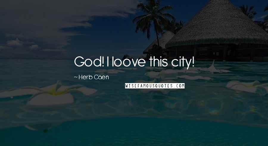 Herb Caen Quotes: God! I loove this city!