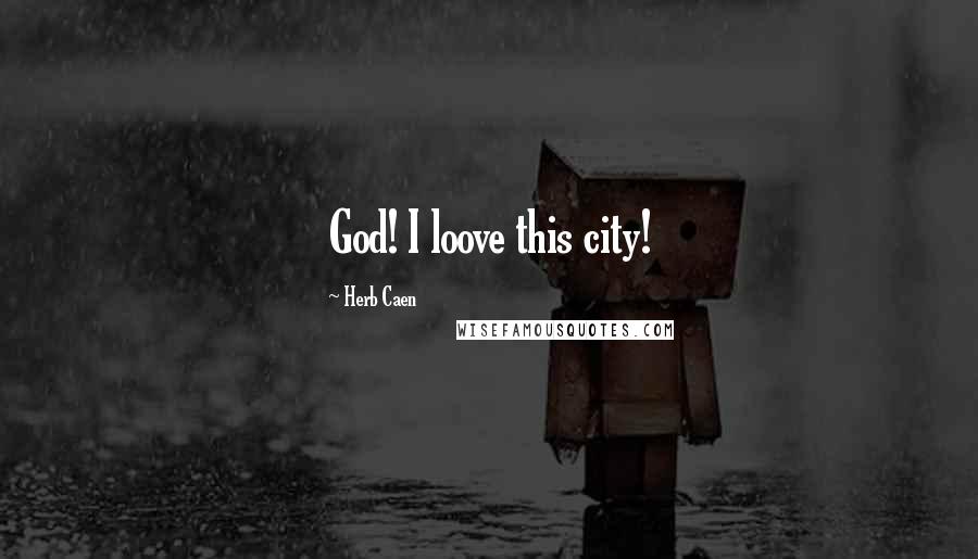 Herb Caen Quotes: God! I loove this city!