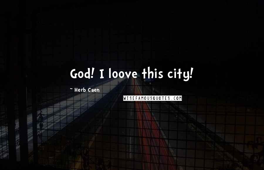 Herb Caen Quotes: God! I loove this city!
