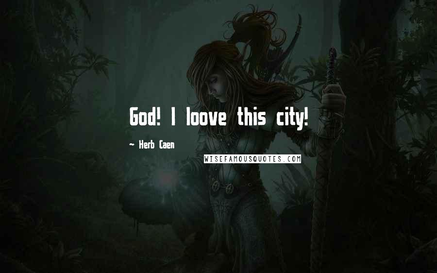 Herb Caen Quotes: God! I loove this city!