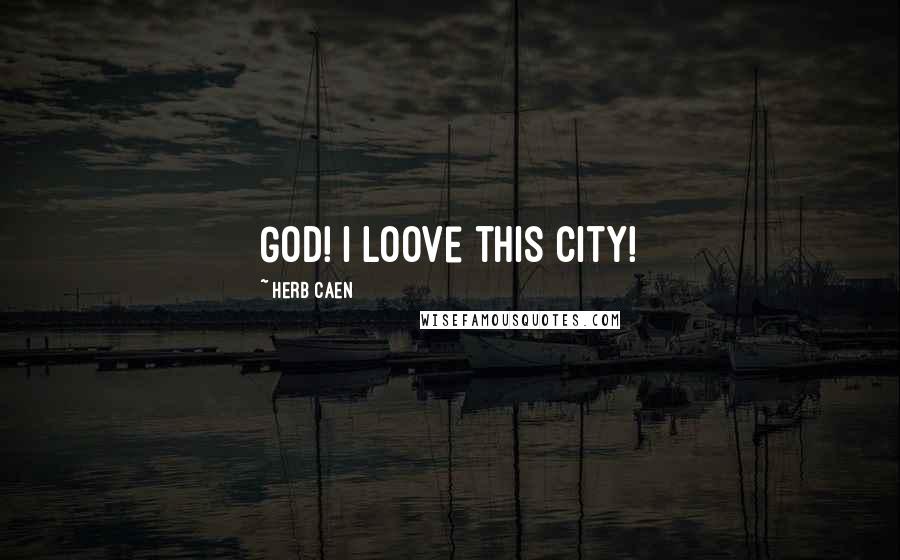 Herb Caen Quotes: God! I loove this city!