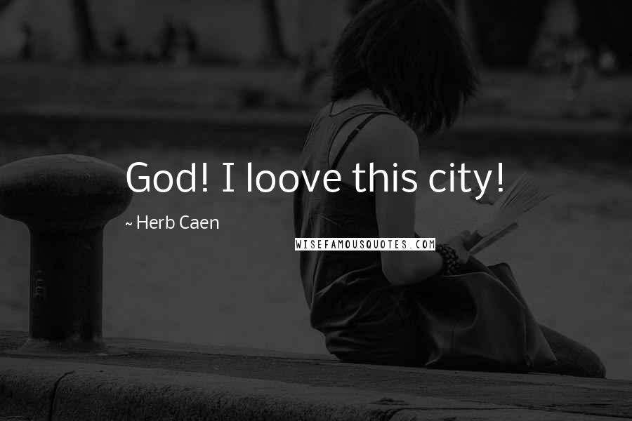 Herb Caen Quotes: God! I loove this city!