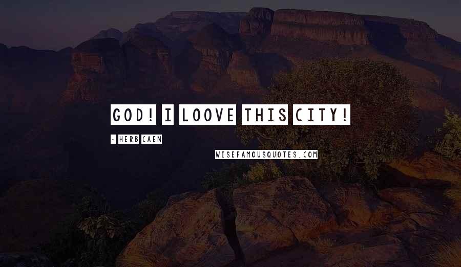 Herb Caen Quotes: God! I loove this city!