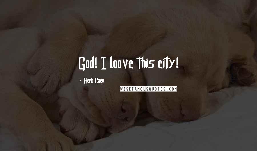 Herb Caen Quotes: God! I loove this city!