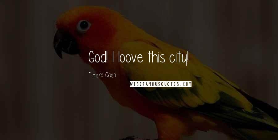 Herb Caen Quotes: God! I loove this city!