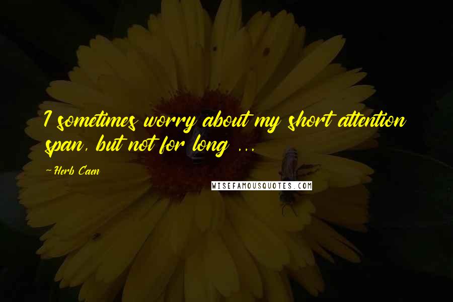 Herb Caen Quotes: I sometimes worry about my short attention span, but not for long ...